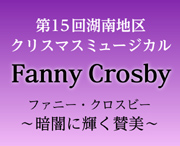 第15回湖南地区クリスマスミュージカル　Fanny Crosby ファニー・クロスビー　～暗闇に輝く賛美～